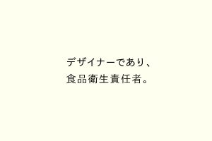 デザイナーであり、食品衛生責任者。