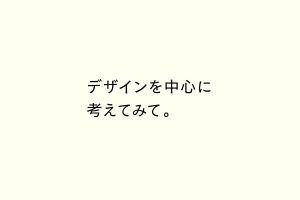 デザインを中心に考えてみて。