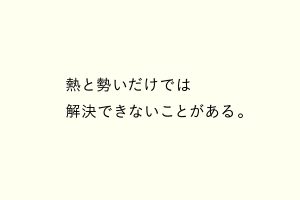 熱と勢いだけでは解決できないことがある。