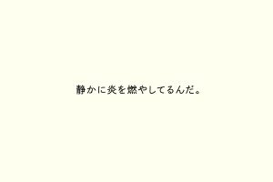 静かに炎を燃やしてるんだ。