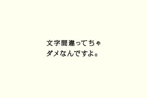 文字間違ってちゃダメなんですよ。