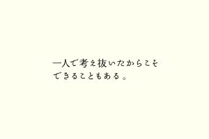 一人で考え抜いたからこそできることもある。