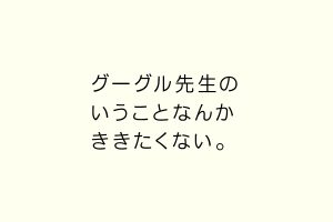 グーグル先生のいうことなんかききたくない。