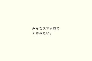 みんなスマホ見てアホみたい。