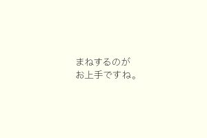 まねするのがお上手ですね。