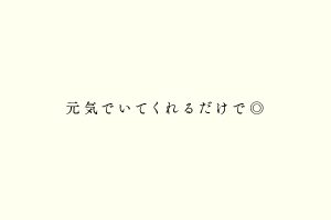 元気でいてくれるだけで◎