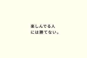 楽しんでる人には勝てない。