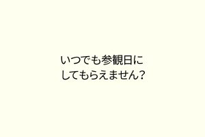 いつでも参観日にしてもらえません？
