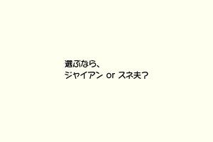 選ぶなら、ジャイアンorスネ夫？