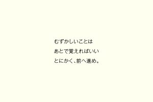 むずかしいことはあとで覚えればいいとにかく、前へ進め。