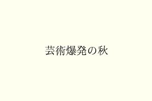 芸術爆発の秋