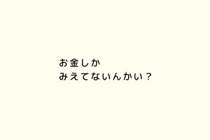 お金しかみえてないんかい？