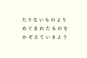 たりないものよりめぐまれたものをかぞえていきよう