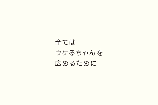 全てはウケるちゃんを広めるために