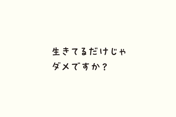 生きてるだけじゃダメですか？