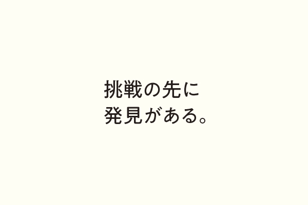 挑戦の先に発見がある。