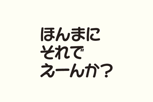 ほんまにそれでえーんか？