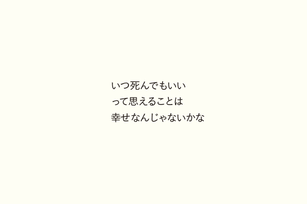 いつ死んでもいいって思えることは幸せなんじゃないかな