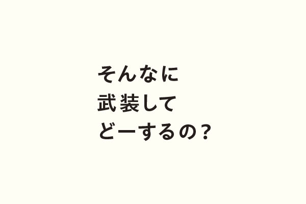 そんなに武装してどーするの？