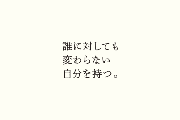 誰に対しても変わらない自分を持つ。