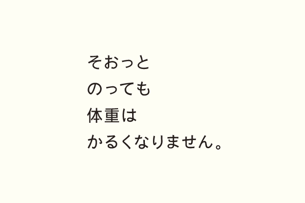 そおっとのっても体重はかるくなりません。