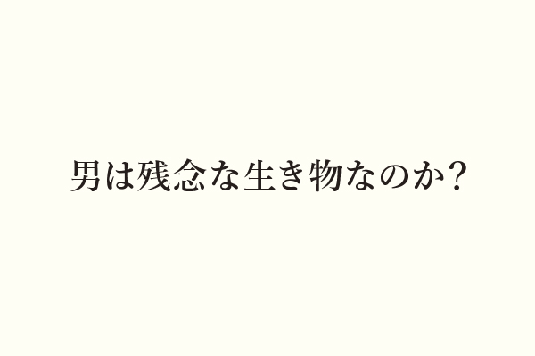 男は残念な生き物なのか？