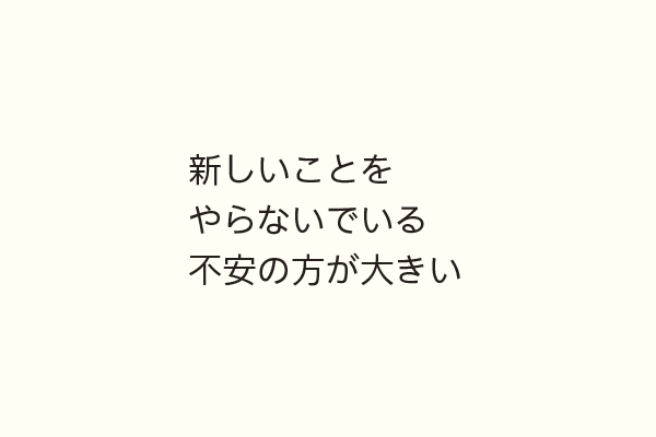 新しいことをやらないでいる不安の方が大きい