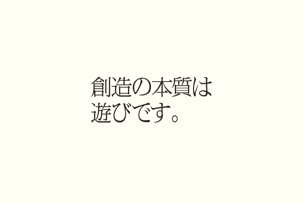 創造の本質は遊びです。