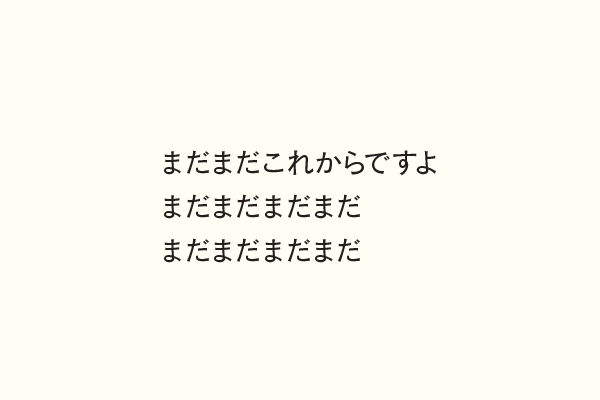 まだまだこれからですよまだまだまだまだまだまだまだまだ
