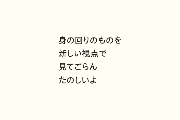 身の回りのものを新しい視点で見てごらんたのしいよ