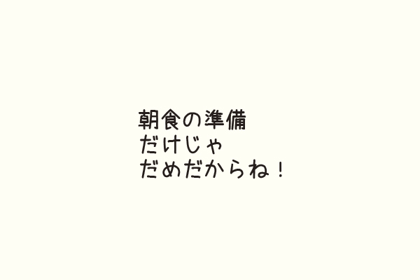 朝食の準備だけじゃだめだからね！