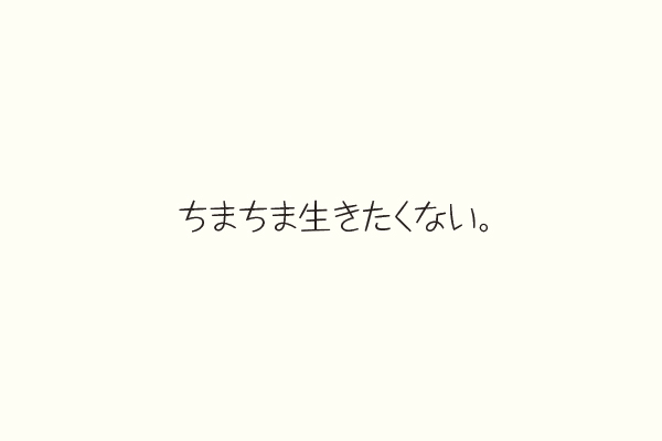ちまちま生きたくない。