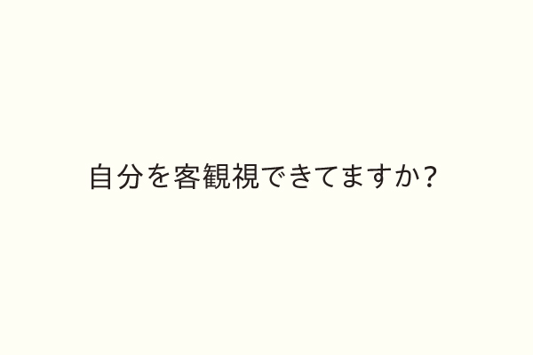 自分を客観視できてますか？