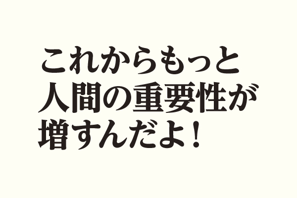 これからもっと人間の重要性が増すんだよ！
