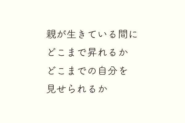 親が生きている間にどこまで昇れるかどこまでの自分を見せられるか