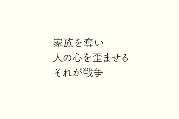 家族を奪い人の心を歪ませるそれが戦争