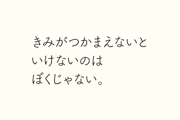 きみがつかまえないといけないのはぼくじゃない。