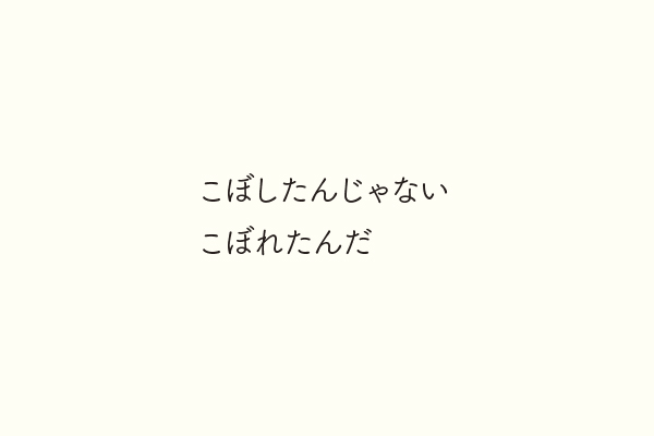こぼしたんじゃないこぼれたんだ